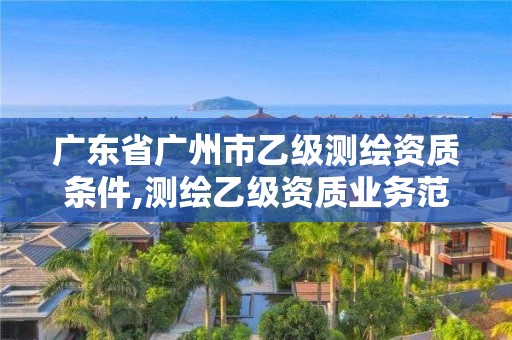 广东省广州市乙级测绘资质条件,测绘乙级资质业务范围