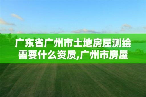 广东省广州市土地房屋测绘需要什么资质,广州市房屋测绘管理实施细则。