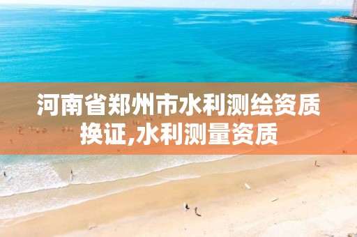 河南省郑州市水利测绘资质换证,水利测量资质