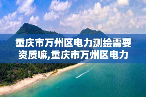 重庆市万州区电力测绘需要资质嘛,重庆市万州区电力测绘需要资质嘛今年