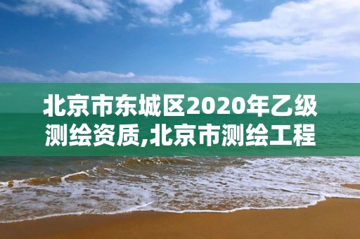 北京市东城区2020年乙级测绘资质,北京市测绘工程师评定