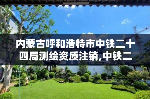 内蒙古呼和浩特市中铁二十四局测绘资质注销,中铁二十四局检测公司