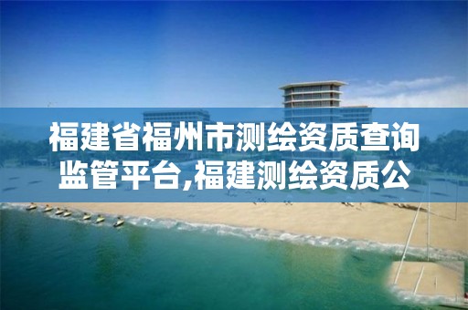 福建省福州市测绘资质查询监管平台,福建测绘资质公司