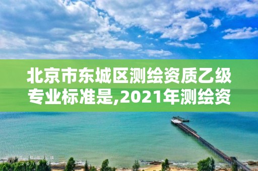 北京市东城区测绘资质乙级专业标准是,2021年测绘资质专业标准