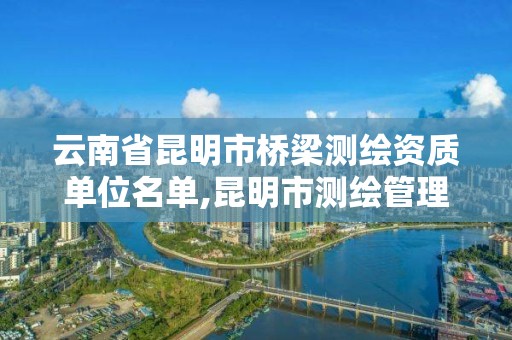 云南省昆明市桥梁测绘资质单位名单,昆明市测绘管理中心。