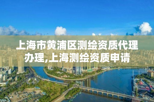 上海市黄浦区测绘资质代理办理,上海测绘资质申请