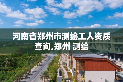 河南省郑州市测绘工人资质查询,郑州 测绘