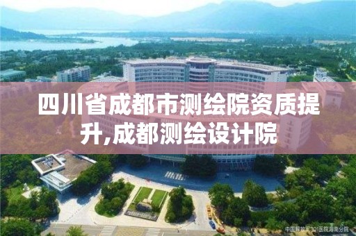 四川省成都市测绘院资质提升,成都测绘设计院