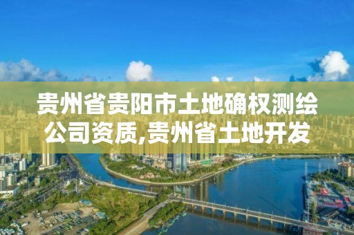 贵州省贵阳市土地确权测绘公司资质,贵州省土地开发整理项目测绘管理及技术要求