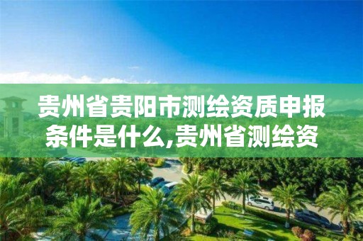 贵州省贵阳市测绘资质申报条件是什么,贵州省测绘资质管理规定。