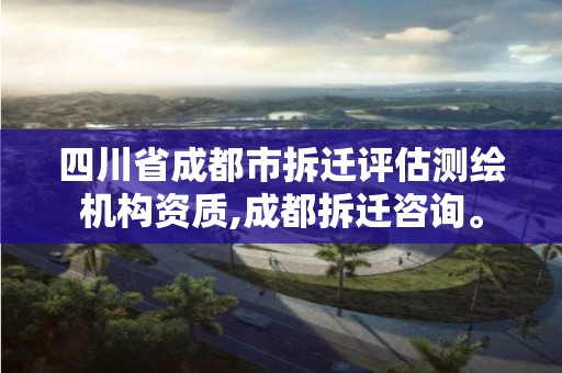 四川省成都市拆迁评估测绘机构资质,成都拆迁咨询。