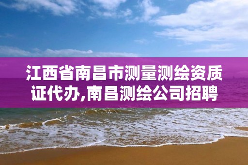 江西省南昌市测量测绘资质证代办,南昌测绘公司招聘