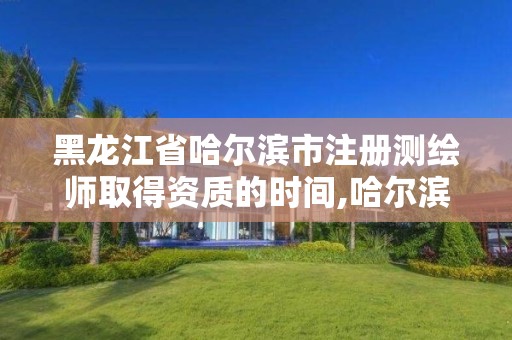 黑龙江省哈尔滨市注册测绘师取得资质的时间,哈尔滨测绘局属于什么单位。