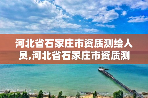 河北省石家庄市资质测绘人员,河北省石家庄市资质测绘人员招聘信息