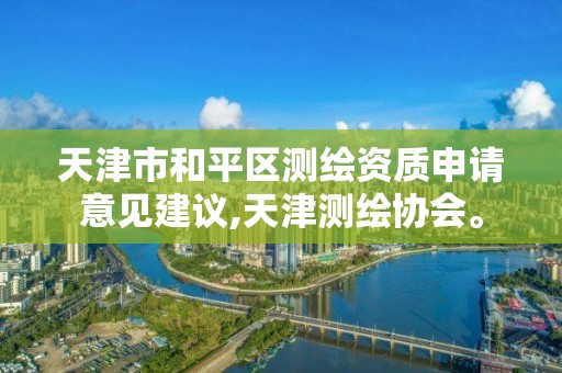 天津市和平区测绘资质申请意见建议,天津测绘协会。