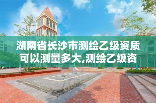 湖南省长沙市测绘乙级资质可以测量多大,测绘乙级资质业务范围