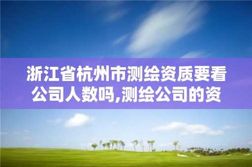 浙江省杭州市测绘资质要看公司人数吗,测绘公司的资质。