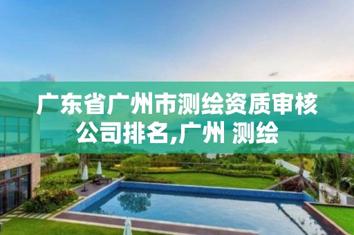 广东省广州市测绘资质审核公司排名,广州 测绘