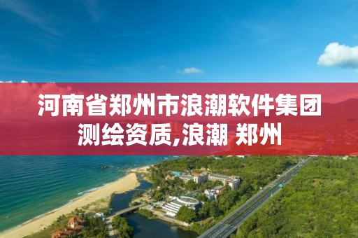 河南省郑州市浪潮软件集团测绘资质,浪潮 郑州