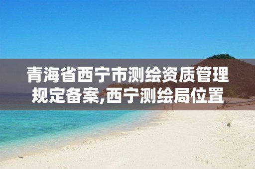 青海省西宁市测绘资质管理规定备案,西宁测绘局位置