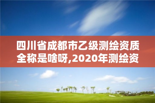 四川省成都市乙级测绘资质全称是啥呀,2020年测绘资质乙级需要什么条件。