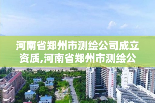 河南省郑州市测绘公司成立资质,河南省郑州市测绘公司成立资质公司名单