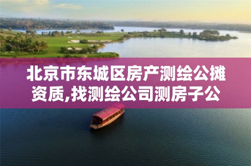 北京市东城区房产测绘公摊资质,找测绘公司测房子公摊面积多少钱?。