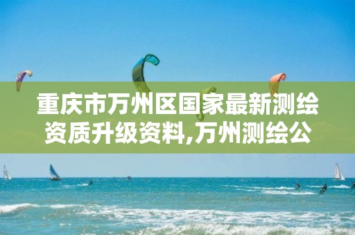 重庆市万州区国家最新测绘资质升级资料,万州测绘公司