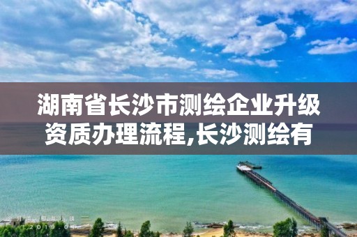 湖南省长沙市测绘企业升级资质办理流程,长沙测绘有限公司待遇