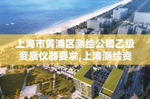 上海市黄浦区测绘公司乙级资质仪器要求,上海测绘资质单位