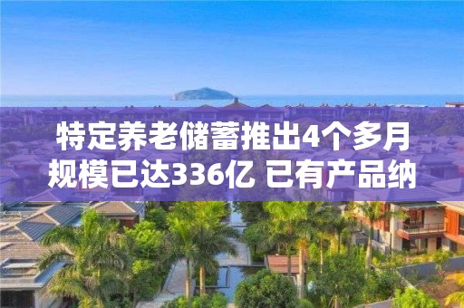 特定养老储蓄推出4个多月规模已达336亿 已有产品纳入个人养老金