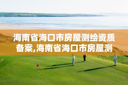 海南省海口市房屋测绘资质备案,海南省海口市房屋测绘资质备案在哪里办