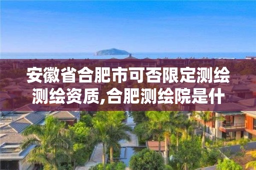 安徽省合肥市可否限定测绘测绘资质,合肥测绘院是什么单位。