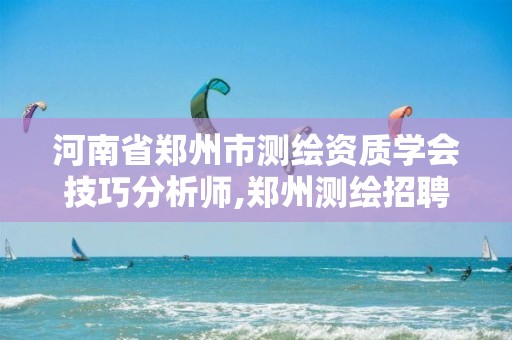 河南省郑州市测绘资质学会技巧分析师,郑州测绘招聘最新测绘招聘。