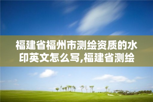 福建省福州市测绘资质的水印英文怎么写,福建省测绘资质查询