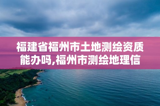 福建省福州市土地测绘资质能办吗,福州市测绘地理信息局。