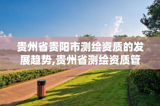 贵州省贵阳市测绘资质的发展趋势,贵州省测绘资质管理规定