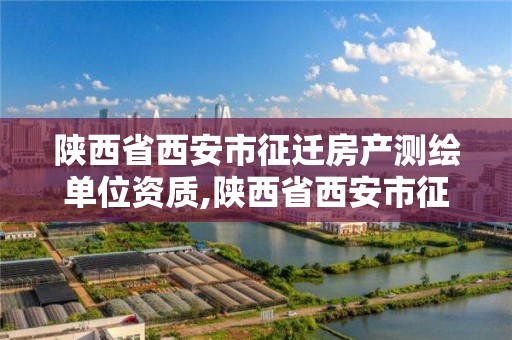 陕西省西安市征迁房产测绘单位资质,陕西省西安市征迁房产测绘单位资质查询