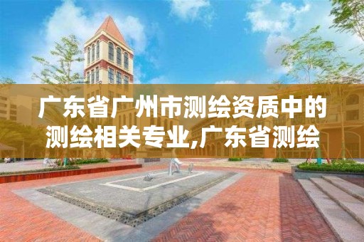 广东省广州市测绘资质中的测绘相关专业,广东省测绘资质单位名单