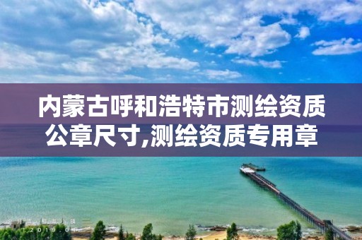 内蒙古呼和浩特市测绘资质公章尺寸,测绘资质专用章样式图