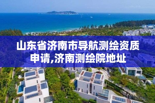 山东省济南市导航测绘资质申请,济南测绘院地址