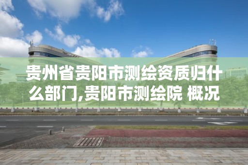 贵州省贵阳市测绘资质归什么部门,贵阳市测绘院 概况