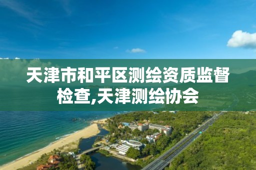 天津市和平区测绘资质监督检查,天津测绘协会