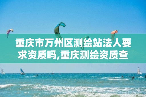 重庆市万州区测绘站法人要求资质吗,重庆测绘资质查询