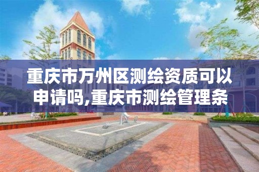 重庆市万州区测绘资质可以申请吗,重庆市测绘管理条例