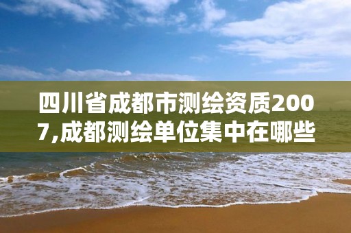 四川省成都市测绘资质2007,成都测绘单位集中在哪些地方