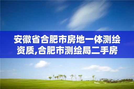 安徽省合肥市房地一体测绘资质,合肥市测绘局二手房信息。