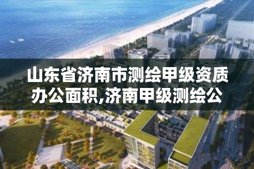 山东省济南市测绘甲级资质办公面积,济南甲级测绘公司