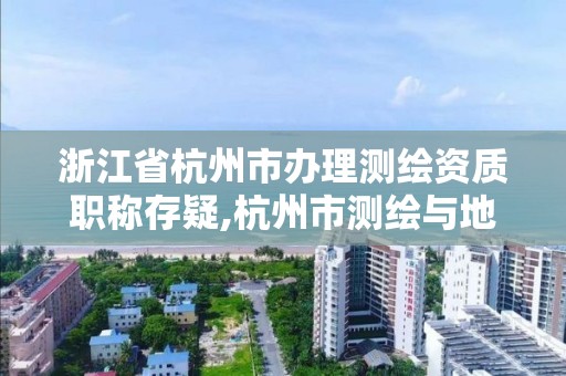 浙江省杭州市办理测绘资质职称存疑,杭州市测绘与地理信息行业协会