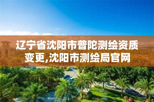 辽宁省沈阳市普陀测绘资质变更,沈阳市测绘局官网